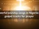 Powerful worship songs in Nigeria: 30 gospel tracks for prayer
